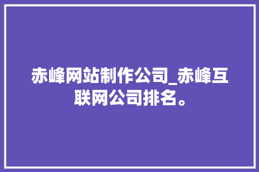 赤峰网站制作公司_赤峰互联网公司排名。 赤峰网站制作公司_赤峰互联网公司排名。 网站建设公司