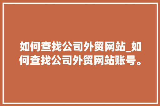 如何查找公司外贸网站_如何查找公司外贸网站账号。 如何查找公司外贸网站_如何查找公司外贸网站账号。 网站建设公司