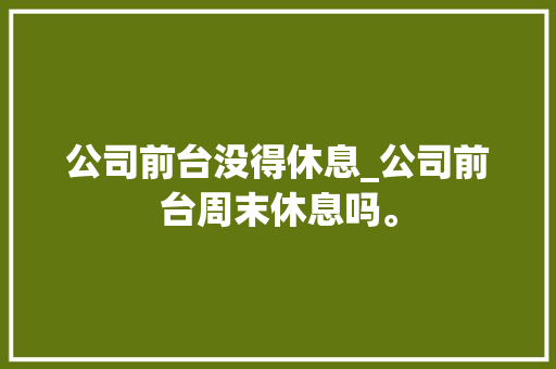 公司前台没得休息_公司前台周末休息吗。 公司前台没得休息_公司前台周末休息吗。 网站建设公司