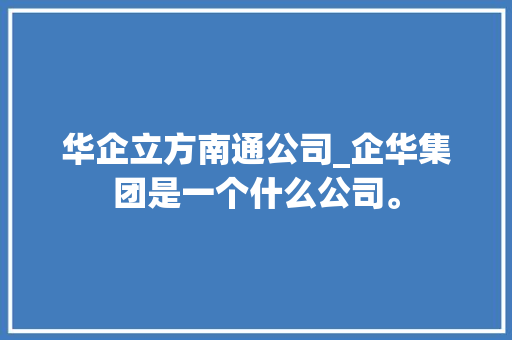华企立方南通公司_企华集团是一个什么公司。 华企立方南通公司_企华集团是一个什么公司。 网站建设公司