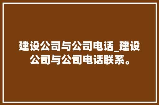 建设公司与公司电话_建设公司与公司电话联系。 建设公司与公司电话_建设公司与公司电话联系。 网站建设公司