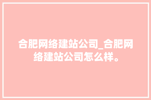 合肥网络建站公司_合肥网络建站公司怎么样。 合肥网络建站公司_合肥网络建站公司怎么样。 网站建设公司