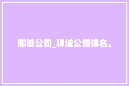 聊城公司_聊城公司排名。 聊城公司_聊城公司排名。 网站建设公司