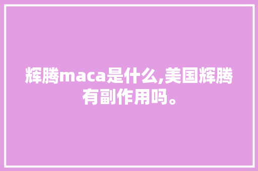 辉腾maca是什么,美国辉腾有副作用吗。 辉腾maca是什么,美国辉腾有副作用吗。 必应SEO