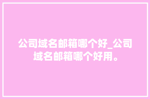 公司域名邮箱哪个好_公司域名邮箱哪个好用。 公司域名邮箱哪个好_公司域名邮箱哪个好用。 网站建设公司