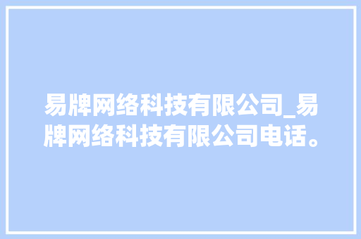 易牌网络科技有限公司_易牌网络科技有限公司电话。 易牌网络科技有限公司_易牌网络科技有限公司电话。 网站建设公司