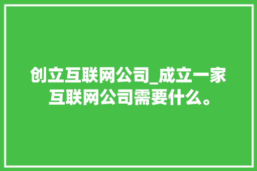 创立互联网公司_成立一家互联网公司需要什么。 创立互联网公司_成立一家互联网公司需要什么。 网站建设公司