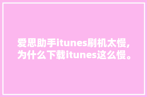 爱思助手itunes刷机太慢,为什么下载itunes这么慢。 爱思助手itunes刷机太慢,为什么下载itunes这么慢。 百度SEO