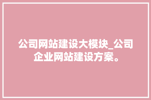 公司网站建设大模块_公司企业网站建设方案。 公司网站建设大模块_公司企业网站建设方案。 网站建设公司