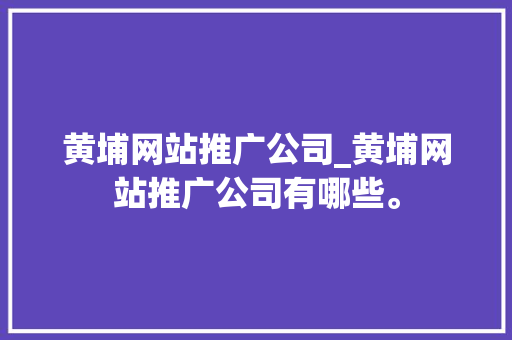 黄埔网站推广公司_黄埔网站推广公司有哪些。 黄埔网站推广公司_黄埔网站推广公司有哪些。 网站建设公司
