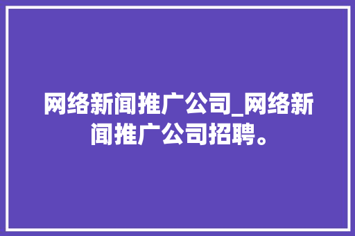网络新闻推广公司_网络新闻推广公司招聘。 网络新闻推广公司_网络新闻推广公司招聘。 网站建设公司
