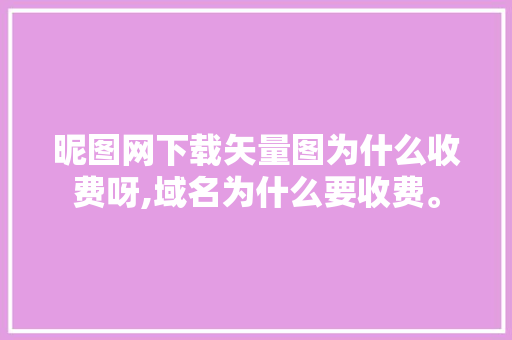 昵图网下载矢量图为什么收费呀,域名为什么要收费。 昵图网下载矢量图为什么收费呀,域名为什么要收费。 必应SEO