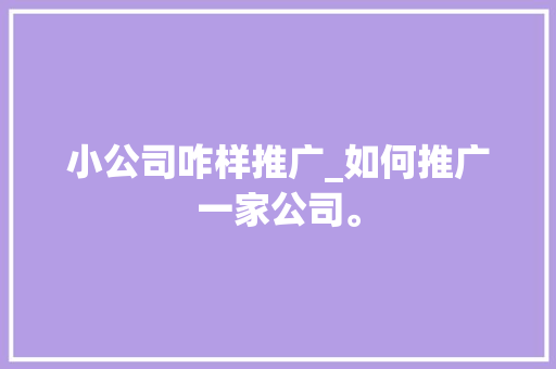 小公司咋样推广_如何推广一家公司。 小公司咋样推广_如何推广一家公司。 网站建设公司