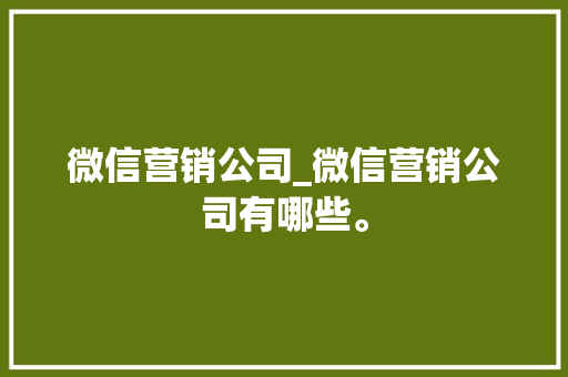 微信营销公司_微信营销公司有哪些。 微信营销公司_微信营销公司有哪些。 网站建设公司