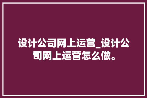 设计公司网上运营_设计公司网上运营怎么做。 设计公司网上运营_设计公司网上运营怎么做。 网站建设公司