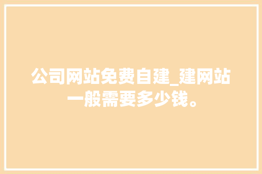 公司网站免费自建_建网站一般需要多少钱。 公司网站免费自建_建网站一般需要多少钱。 网站建设公司