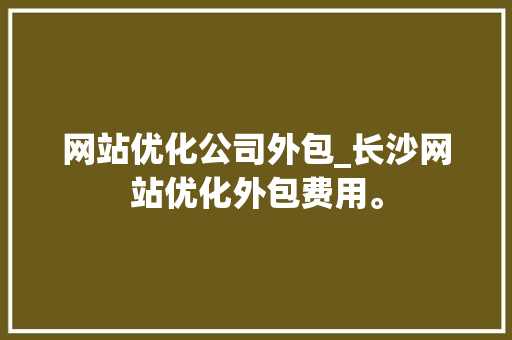 网站优化公司外包_长沙网站优化外包费用。 网站优化公司外包_长沙网站优化外包费用。 网站建设公司