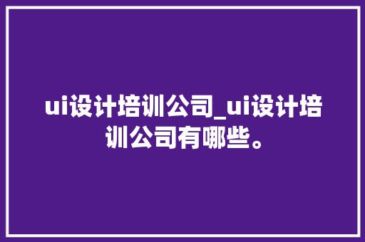 ui设计培训公司_ui设计培训公司有哪些。 ui设计培训公司_ui设计培训公司有哪些。 网站建设公司