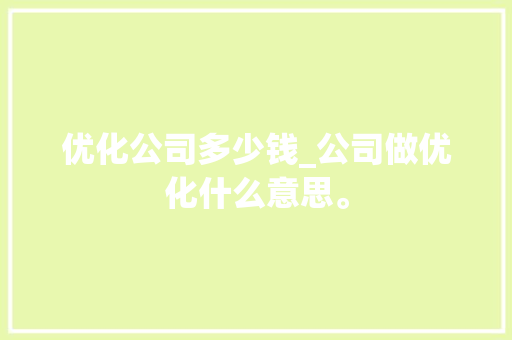 优化公司多少钱_公司做优化什么意思。 优化公司多少钱_公司做优化什么意思。 网站建设公司