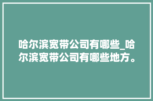 哈尔滨宽带公司有哪些_哈尔滨宽带公司有哪些地方。 哈尔滨宽带公司有哪些_哈尔滨宽带公司有哪些地方。 网站建设公司