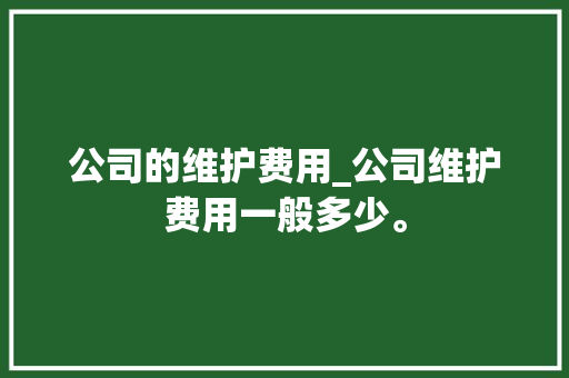 公司的维护费用_公司维护费用一般多少。 公司的维护费用_公司维护费用一般多少。 网站建设公司