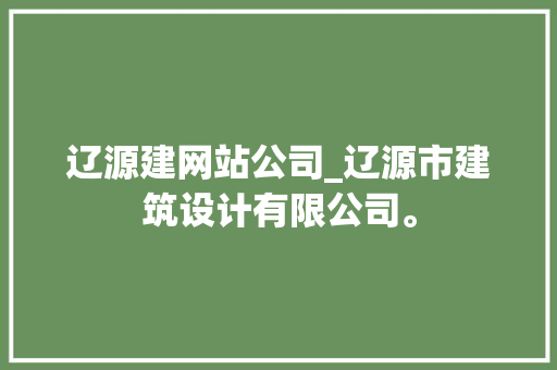辽源建网站公司_辽源市建筑设计有限公司。 辽源建网站公司_辽源市建筑设计有限公司。 网站建设公司