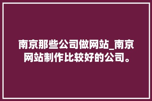 南京那些公司做网站_南京网站制作比较好的公司。 网站建设公司 南京那些公司做网站_南京网站制作比较好的公司。 南京那些公司做网站_南京网站制作比较好的公司。 网站建设公司