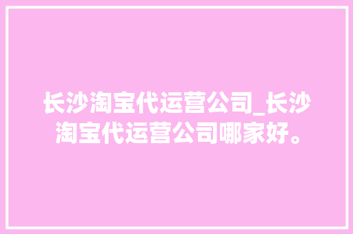 长沙淘宝代运营公司_长沙淘宝代运营公司哪家好。 长沙淘宝代运营公司_长沙淘宝代运营公司哪家好。 网站建设公司