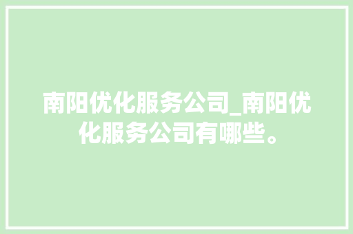 南阳优化服务公司_南阳优化服务公司有哪些。 南阳优化服务公司_南阳优化服务公司有哪些。 网站建设公司