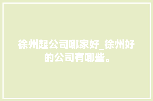 徐州起公司哪家好_徐州好的公司有哪些。 徐州起公司哪家好_徐州好的公司有哪些。 网站建设公司