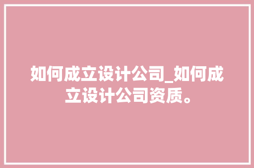 如何成立设计公司_如何成立设计公司资质。