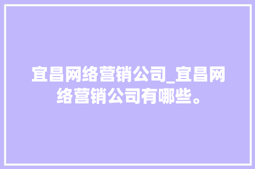 宜昌网络营销公司_宜昌网络营销公司有哪些。 宜昌网络营销公司_宜昌网络营销公司有哪些。 网站建设公司