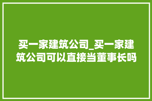 买一家建筑公司_买一家建筑公司可以直接当董事长吗。 买一家建筑公司_买一家建筑公司可以直接当董事长吗。 网站建设公司