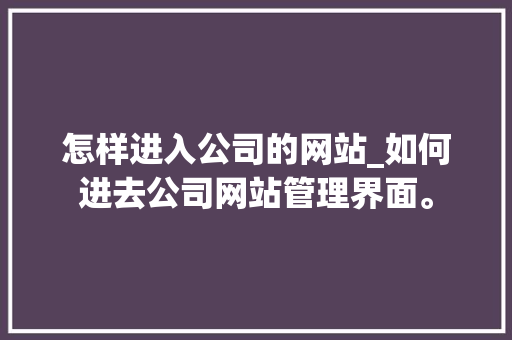 怎样进入公司的网站_如何进去公司网站管理界面。 怎样进入公司的网站_如何进去公司网站管理界面。 网站建设公司