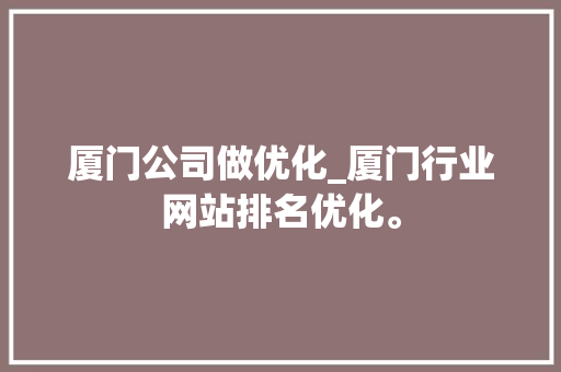 厦门公司做优化_厦门行业网站排名优化。 厦门公司做优化_厦门行业网站排名优化。 网站建设公司