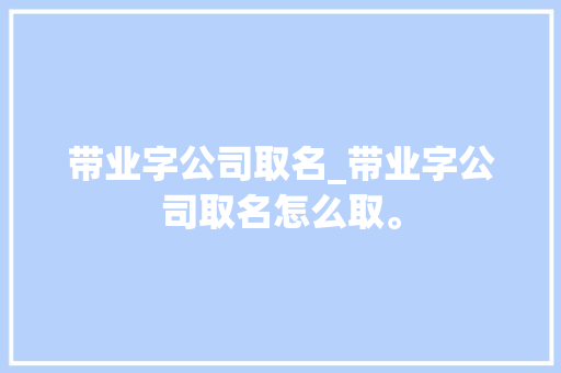 带业字公司取名_带业字公司取名怎么取。 带业字公司取名_带业字公司取名怎么取。 网站建设公司