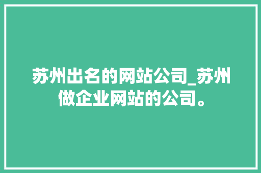 苏州出名的网站公司_苏州做企业网站的公司。 苏州出名的网站公司_苏州做企业网站的公司。 网站建设公司