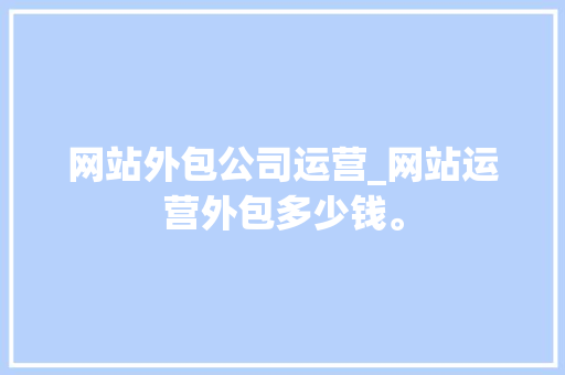 网站外包公司运营_网站运营外包多少钱。 网站外包公司运营_网站运营外包多少钱。 网站建设公司