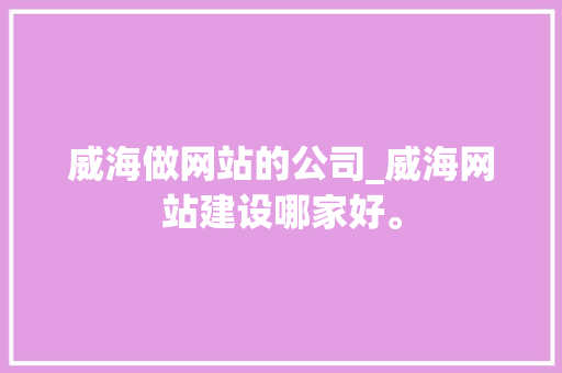 威海做网站的公司_威海网站建设哪家好。 威海做网站的公司_威海网站建设哪家好。 网站建设公司