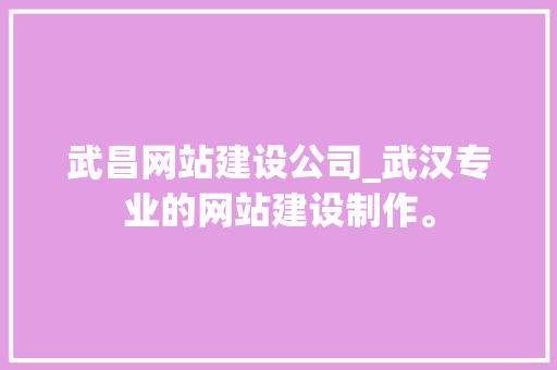 武昌网站建设公司_武汉专业的网站建设制作。 武昌网站建设公司_武汉专业的网站建设制作。 网站建设公司