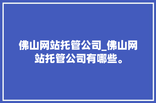 佛山网站托管公司_佛山网站托管公司有哪些。 佛山网站托管公司_佛山网站托管公司有哪些。 网站建设公司