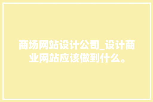 商场网站设计公司_设计商业网站应该做到什么。 商场网站设计公司_设计商业网站应该做到什么。 网站建设公司