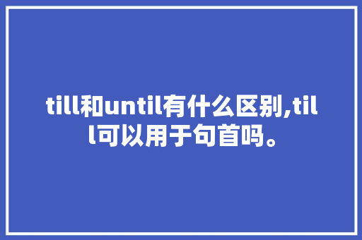 till和until有什么区别,till可以用于句首吗。 till和until有什么区别,till可以用于句首吗。 百度SEO