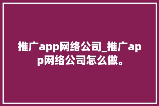 推广app网络公司_推广app网络公司怎么做。 推广app网络公司_推广app网络公司怎么做。 网站建设公司