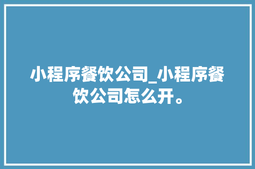 小程序餐饮公司_小程序餐饮公司怎么开。 小程序餐饮公司_小程序餐饮公司怎么开。 网站建设公司