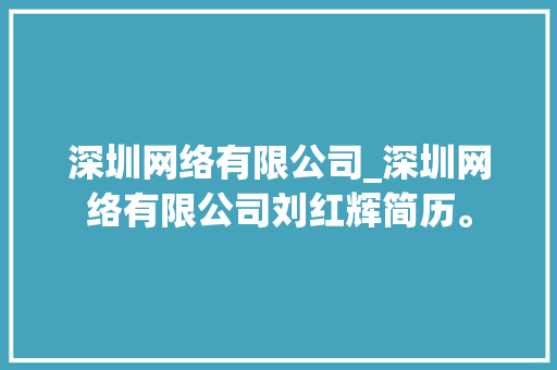 深圳网络有限公司_深圳网络有限公司刘红辉简历。 深圳网络有限公司_深圳网络有限公司刘红辉简历。 网站建设公司