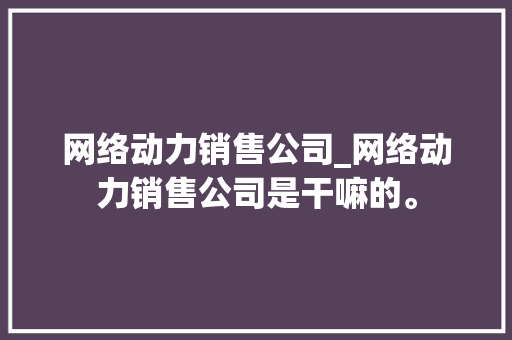 网络动力销售公司_网络动力销售公司是干嘛的。 网络动力销售公司_网络动力销售公司是干嘛的。 网站建设公司