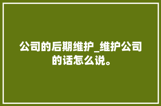 公司的后期维护_维护公司的话怎么说。 公司的后期维护_维护公司的话怎么说。 网站建设公司