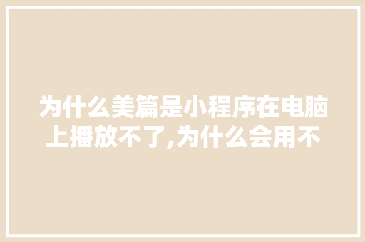 为什么美篇是小程序在电脑上播放不了,为什么会用不了小程序呢。 为什么美篇是小程序在电脑上播放不了,为什么会用不了小程序呢。 SEO关键词
