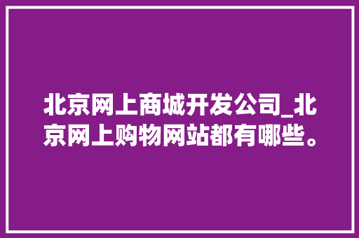 北京网上商城开发公司_北京网上购物网站都有哪些。 北京网上商城开发公司_北京网上购物网站都有哪些。 网站建设公司